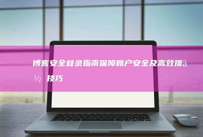 博客安全登录指南：保障账户安全及高效操作技巧