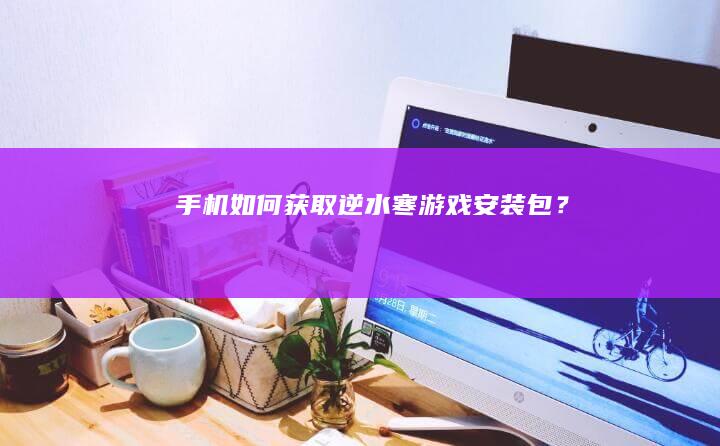 手机如何获取《逆水寒》游戏安装包？