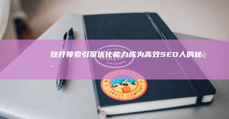 提升搜索引擎优化能力：成为高效SEO人的秘诀