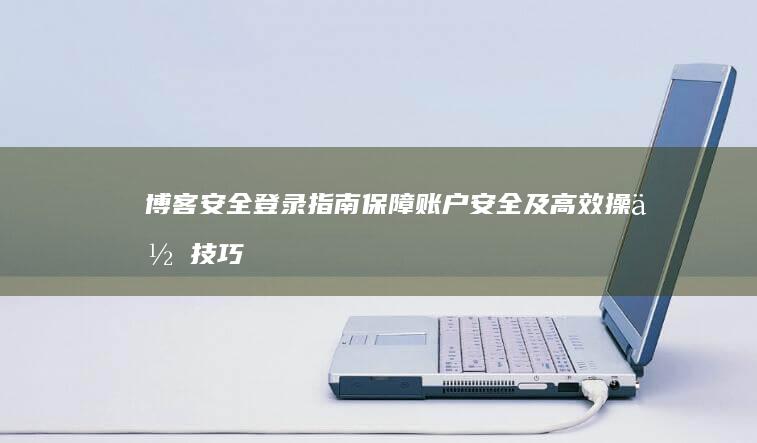 博客安全登录指南：保障账户安全及高效操作技巧