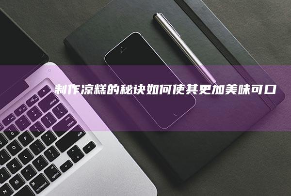 制作凉糕的秘诀：如何使其更加美味可口